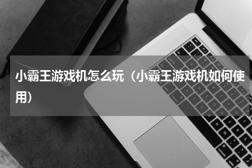 小霸王游戏机怎么玩（小霸王游戏机如何使用）