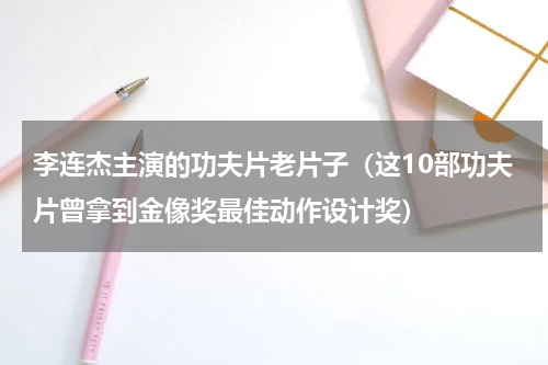 李连杰主演的功夫片老片子（这10部功夫片曾拿到金像奖最佳动作设计奖）