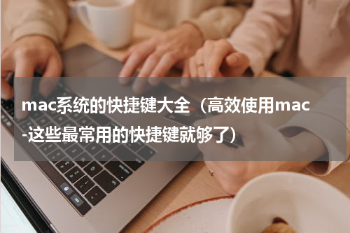 mac系统的快捷键大全（高效使用mac-这些最常用的快捷键就够了）