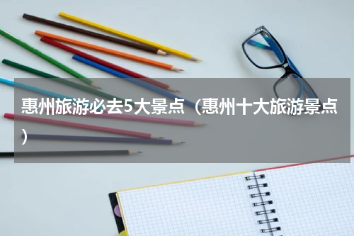 惠州旅游必去5大景点（惠州十大旅游景点）