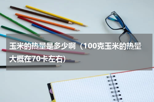 玉米的热量是多少啊（100克玉米的热量大概在70卡左右）