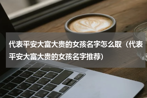 代表平安大富大贵的女孩名字怎么取（代表平安大富大贵的女孩名字推荐）