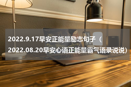 2022.9.17早安正能量励志句子（2022.08.20早安心语正能量霸气语录说说）