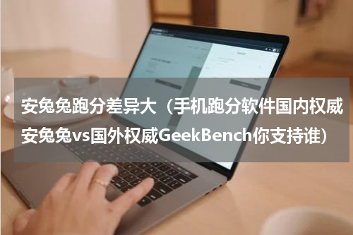 安兔兔跑分差异大（手机跑分软件国内权威安兔兔vs国外权威GeekBench你支持谁）