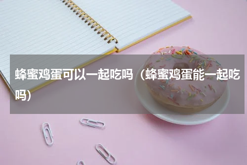 蜂蜜鸡蛋可以一起吃吗（蜂蜜鸡蛋能一起吃吗）