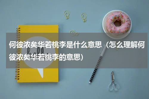 何彼浓矣华若桃李是什么意思（怎么理解何彼浓矣华若桃李的意思）