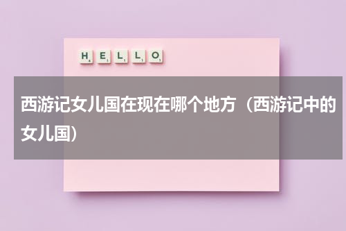 西游记女儿国在现在哪个地方（西游记中的女儿国）