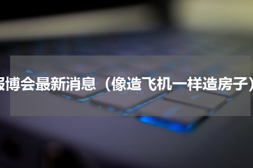 服博会最新消息（像造飞机一样造房子）