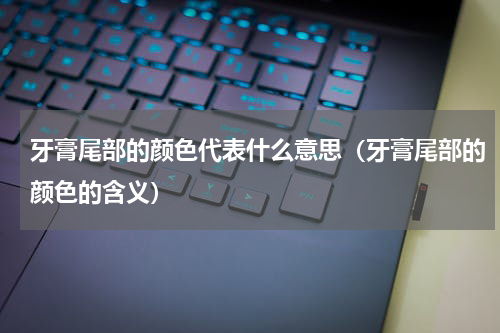 牙膏尾部的颜色代表什么意思（牙膏尾部的颜色的含义）