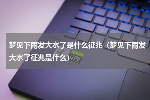 梦见下雨发大水了是什么征兆（梦见下雨发大水了征兆是什么）