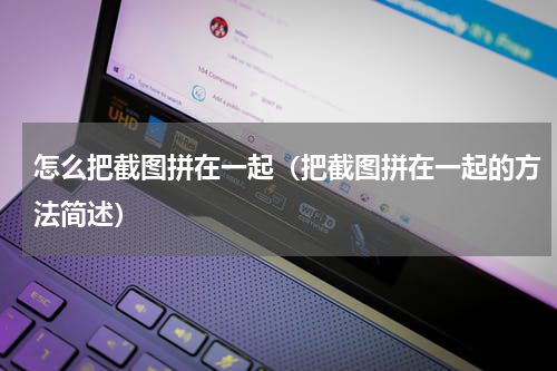怎么把截图拼在一起（把截图拼在一起的方法简述）