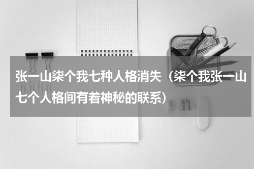 张一山柒个我七种人格消失（柒个我张一山七个人格间有着神秘的联系）
