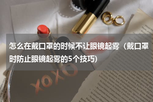 怎么在戴口罩的时候不让眼镜起雾（戴口罩时防止眼镜起雾的5个技巧）