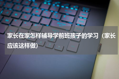 家长在家怎样辅导学前班孩子的学习（家长应该这样做）