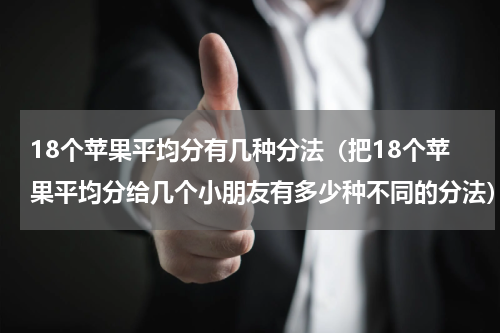 18个苹果平均分有几种分法（把18个苹果平均分给几个小朋友有多少种不同的分法）