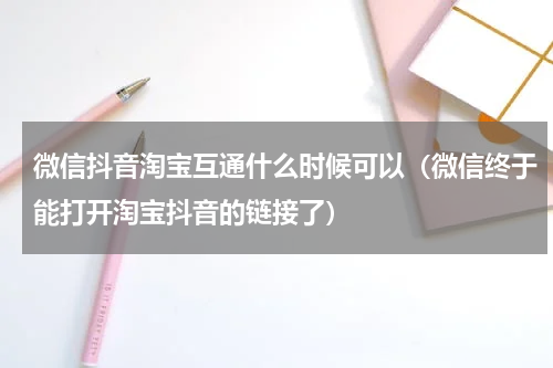 微信抖音淘宝互通什么时候可以（微信终于能打开淘宝抖音的链接了）