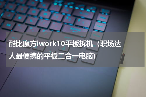 酷比魔方iwork10平板拆机（职场达人最便携的平板二合一电脑）