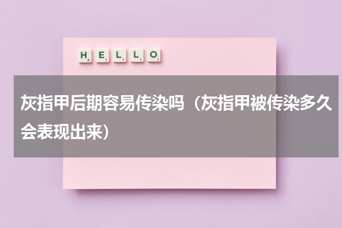 灰指甲后期容易传染吗（灰指甲被传染多久会表现出来）