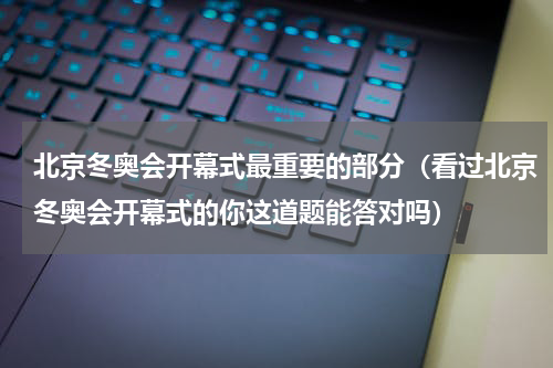 北京冬奥会开幕式最重要的部分（看过北京冬奥会开幕式的你这道题能答对吗）