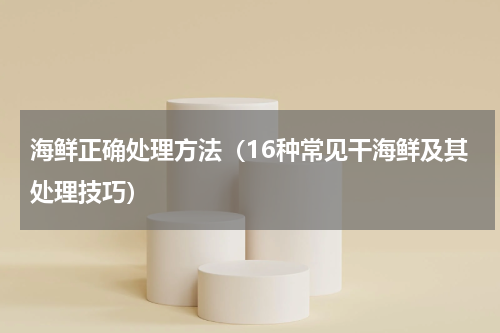 海鲜正确处理方法（16种常见干海鲜及其处理技巧）