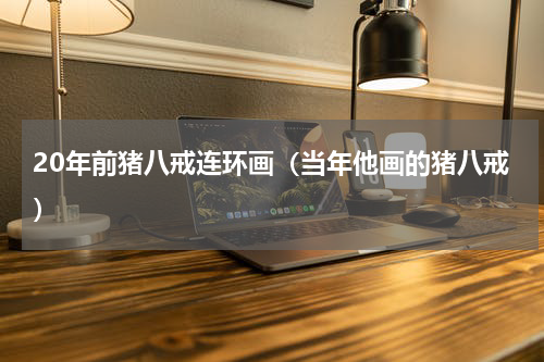 20年前猪八戒连环画（当年他画的猪八戒）