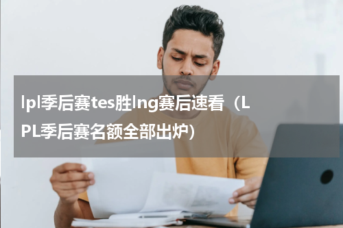 lpl季后赛tes胜lng赛后速看（LPL季后赛名额全部出炉）