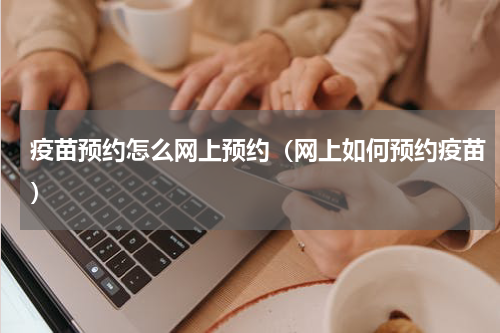 疫苗预约怎么网上预约（网上如何预约疫苗）