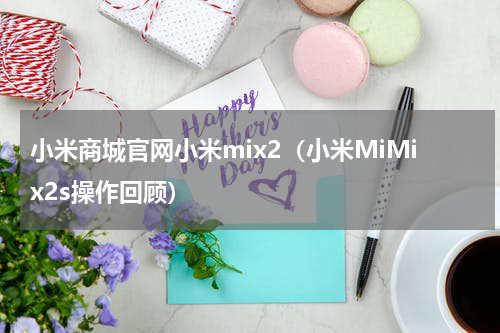 小米商城官网小米mix2（小米MiMix2s操作回顾）