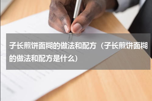 子长煎饼面糊的做法和配方（子长煎饼面糊的做法和配方是什么）