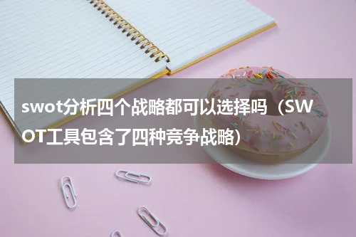 swot分析四个战略都可以选择吗（SWOT工具包含了四种竞争战略）