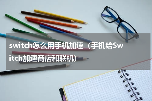 switch怎么用手机加速（手机给Switch加速商店和联机）