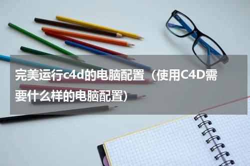 完美运行c4d的电脑配置（使用C4D需要什么样的电脑配置）