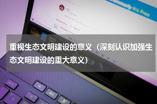 重视生态文明建设的意义（深刻认识加强生态文明建设的重大意义）