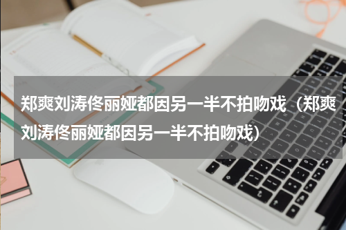 郑爽刘涛佟丽娅都因另一半不拍吻戏（郑爽刘涛佟丽娅都因另一半不拍吻戏）
