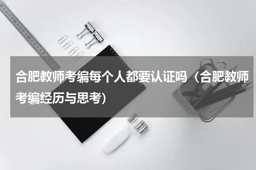 合肥教师考编每个人都要认证吗（合肥教师考编经历与思考）