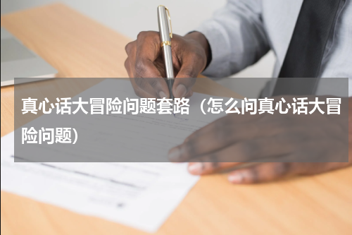 真心话大冒险问题套路（怎么问真心话大冒险问题）
