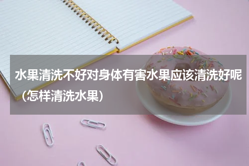 水果清洗不好对身体有害水果应该清洗好呢（怎样清洗水果）