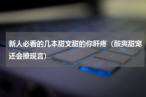 新人必看的几本甜文甜的你肝疼（酸爽甜宠还会撩现言）