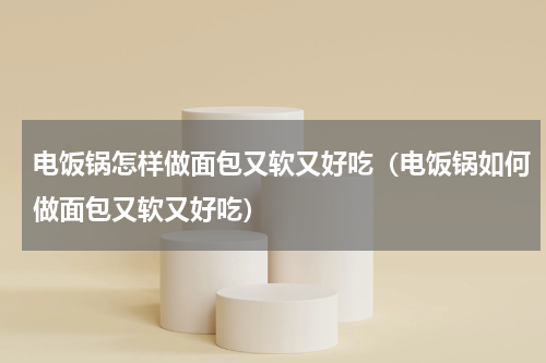 电饭锅怎样做面包又软又好吃（电饭锅如何做面包又软又好吃）