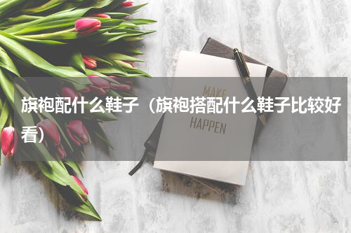 旗袍配什么鞋子（旗袍搭配什么鞋子比较好看）