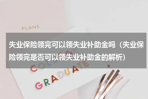 失业保险领完可以领失业补助金吗（失业保险领完是否可以领失业补助金的解析）