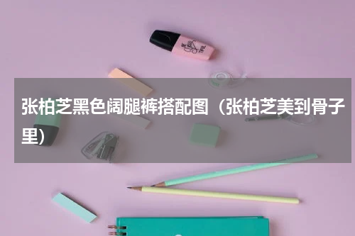 张柏芝黑色阔腿裤搭配图（张柏芝美到骨子里）