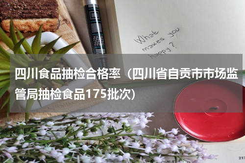 四川食品抽检合格率（四川省自贡市市场监管局抽检食品175批次）
