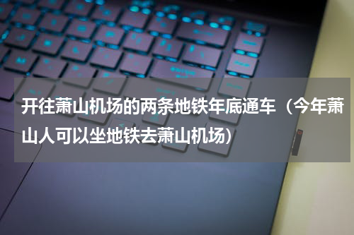 开往萧山机场的两条地铁年底通车（今年萧山人可以坐地铁去萧山机场）