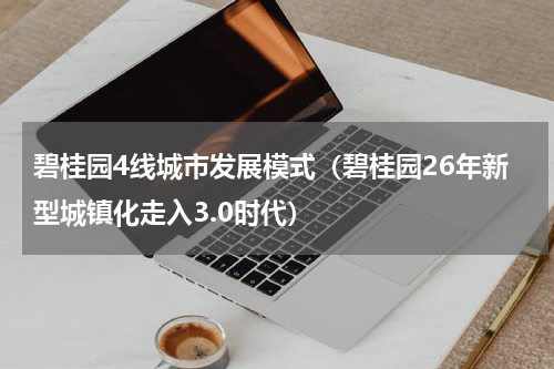 碧桂园4线城市发展模式（碧桂园26年新型城镇化走入3.0时代）