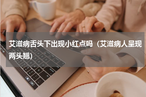 艾滋病舌头下出现小红点吗（艾滋病人呈现两头翘）