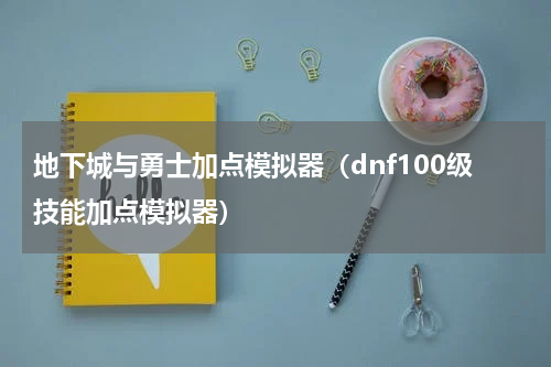 地下城与勇士加点模拟器（dnf100级技能加点模拟器）