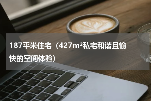 187平米住宅（427m²私宅和谐且愉快的空间体验）