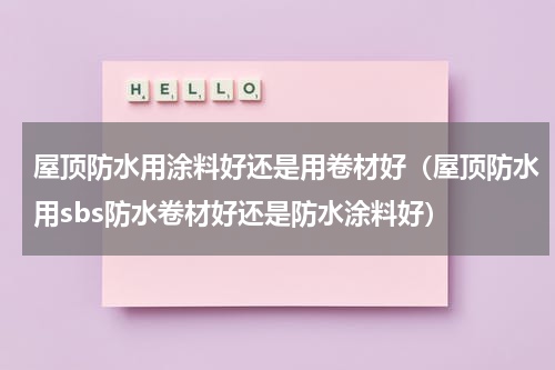 屋顶防水用涂料好还是用卷材好（屋顶防水用sbs防水卷材好还是防水涂料好）
