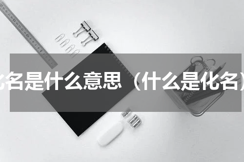 化名是什么意思（什么是化名）